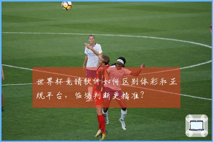 世界杯竞猜软件如何区别体彩和正规平台，临场判断更精准？