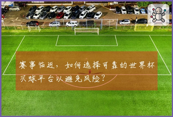赛事临近，如何选择可靠的世界杯买球平台以避免风险？