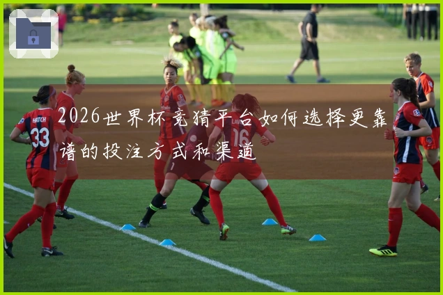 2026世界杯竞猜平台如何选择更靠谱的投注方式和渠道