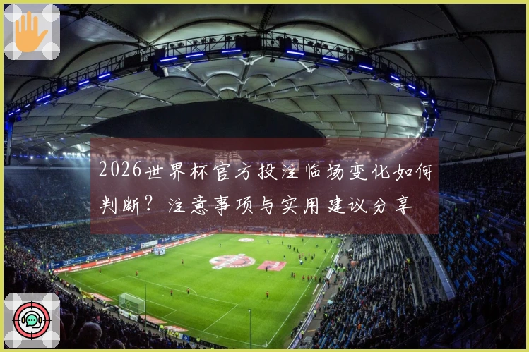 2026世界杯官方投注临场变化如何判断？注意事项与实用建议分享