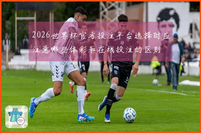 2026世界杯官方投注平台选择时应注意哪些体彩和在线投注的区别