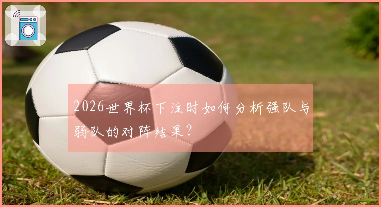 2026世界杯下注时如何分析强队与弱队的对阵结果？