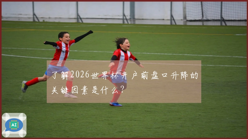 了解2026世界杯开户前盘口升降的关键因素是什么？