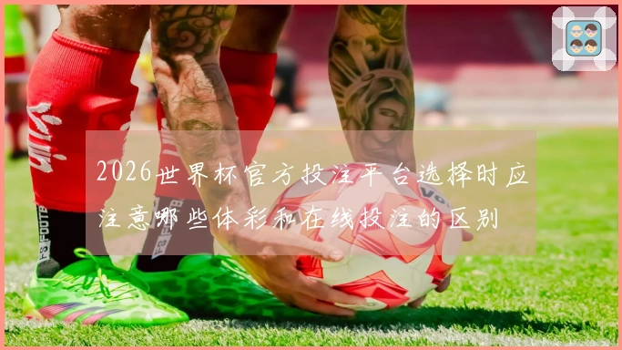 2026世界杯官方投注平台选择时应注意哪些体彩和在线投注的区别 - 综合体育文章配图