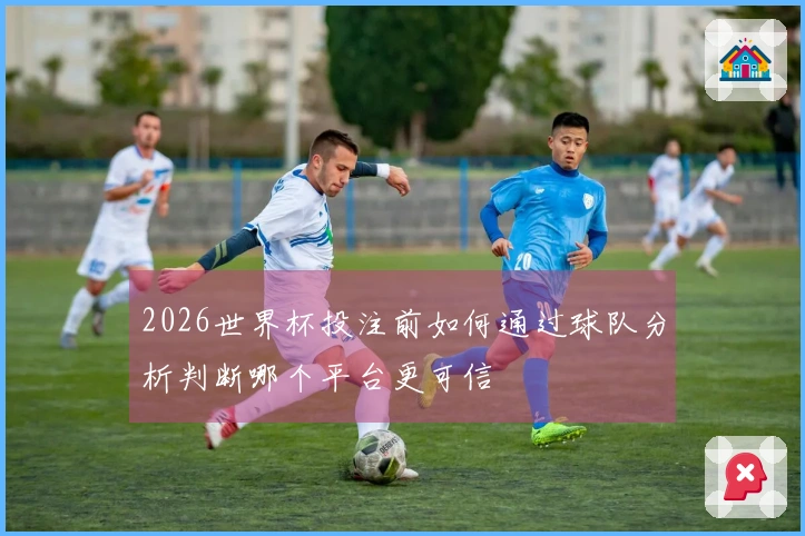 2026世界杯投注前如何通过球队分析判断哪个平台更可信